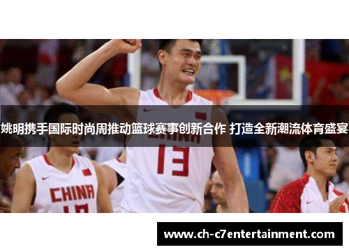 姚明携手国际时尚周推动篮球赛事创新合作 打造全新潮流体育盛宴 姚明携手国际时尚周推动篮球赛事创新合作 打造全新潮流体育盛宴