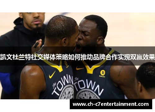 凯文杜兰特社交媒体策略如何推动品牌合作实现双赢效果 凯文杜兰特社交媒体策略如何推动品牌合作实现双赢效果