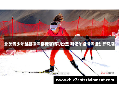 北美青少年越野滑雪锦标赛精彩纷呈 引领年轻滑雪运动新风潮 北美青少年越野滑雪锦标赛精彩纷呈 引领年轻滑雪运动新风潮