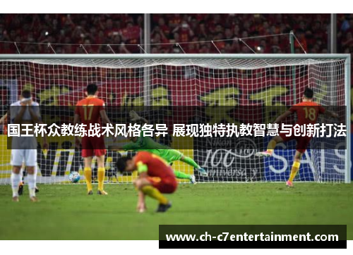 国王杯众教练战术风格各异 展现独特执教智慧与创新打法 国王杯众教练战术风格各异 展现独特执教智慧与创新打法