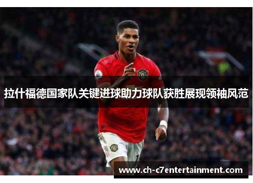 拉什福德国家队关键进球助力球队获胜展现领袖风范 拉什福德国家队关键进球助力球队获胜展现领袖风范
