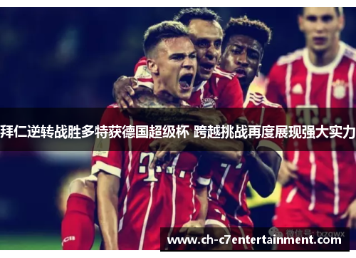 拜仁逆转战胜多特获德国超级杯 跨越挑战再度展现强大实力 拜仁逆转战胜多特获德国超级杯 跨越挑战再度展现强大实力
