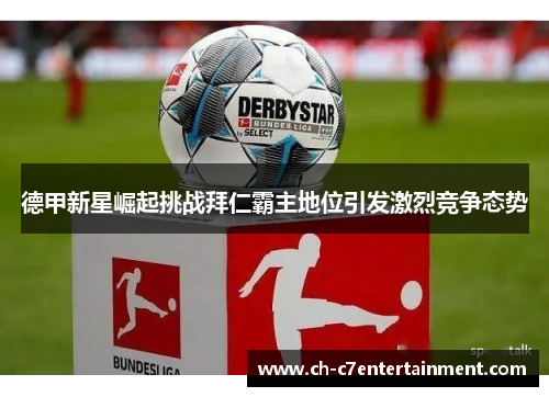 德甲新星崛起挑战拜仁霸主地位引发激烈竞争态势 德甲新星崛起挑战拜仁霸主地位引发激烈竞争态势