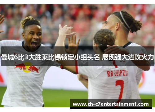 曼城6比3大胜莱比锡锁定小组头名 展现强大进攻火力 曼城6比3大胜莱比锡锁定小组头名 展现强大进攻火力
