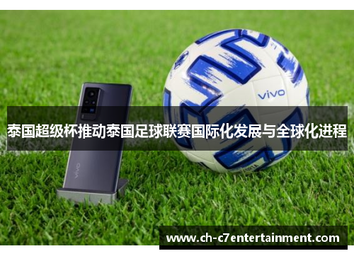 泰国超级杯推动泰国足球联赛国际化发展与全球化进程 泰国超级杯推动泰国足球联赛国际化发展与全球化进程
