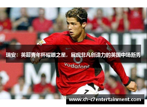 瑞安:英超青年杯耀眼之星,展现非凡创造力的英国中场新秀 瑞安:英超青年杯耀眼之星,展现非凡创造力的英国中场新秀