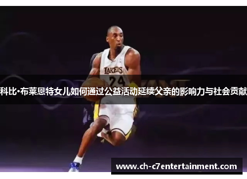 科比·布莱恩特女儿如何通过公益活动延续父亲的影响力与社会贡献 科比·布莱恩特女儿如何通过公益活动延续父亲的影响力与社会贡献