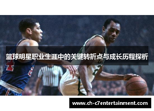 篮球明星职业生涯中的关键转折点与成长历程探析 篮球明星职业生涯中的关键转折点与成长历程探析