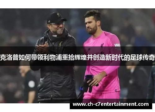 克洛普如何带领利物浦重拾辉煌并创造新时代的足球传奇 克洛普如何带领利物浦重拾辉煌并创造新时代的足球传奇