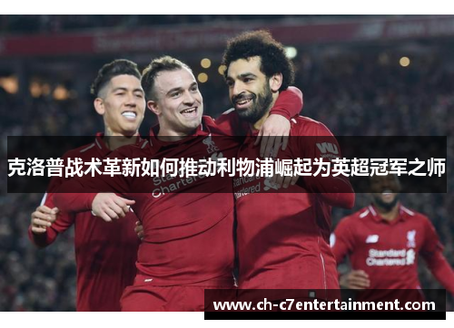 克洛普战术革新如何推动利物浦崛起为英超冠军之师 克洛普战术革新如何推动利物浦崛起为英超冠军之师