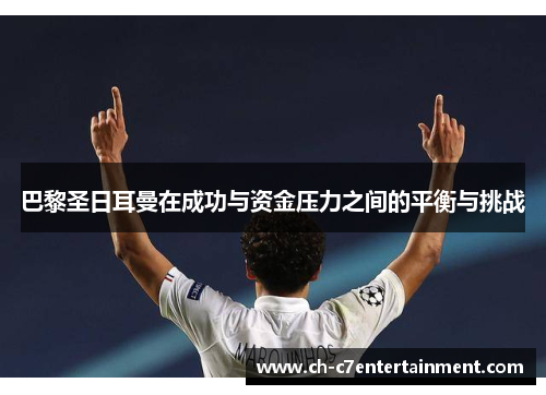 巴黎圣日耳曼在成功与资金压力之间的平衡与挑战 巴黎圣日耳曼在成功与资金压力之间的平衡与挑战