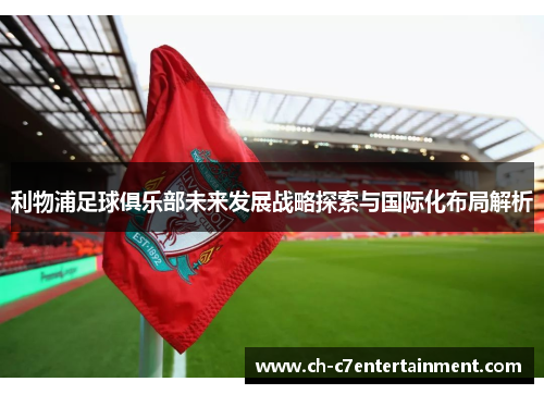 利物浦足球俱乐部未来发展战略探索与国际化布局解析 利物浦足球俱乐部未来发展战略探索与国际化布局解析