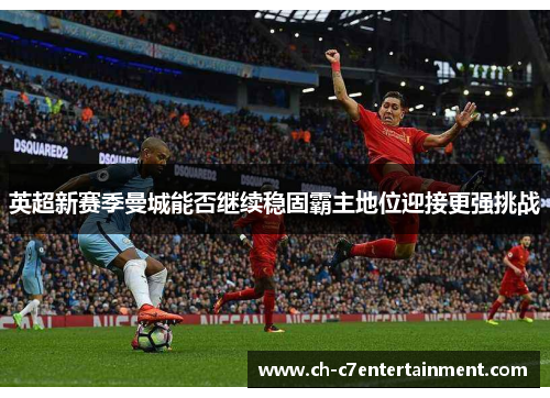 英超新赛季曼城能否继续稳固霸主地位迎接更强挑战 英超新赛季曼城能否继续稳固霸主地位迎接更强挑战