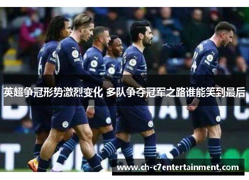 英超争冠形势激烈变化 多队争夺冠军之路谁能笑到最后 英超争冠形势激烈变化 多队争夺冠军之路谁能笑到最后