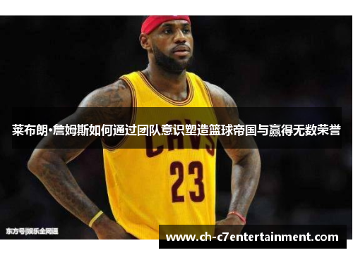 莱布朗·詹姆斯如何通过团队意识塑造篮球帝国与赢得无数荣誉