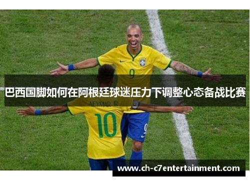 巴西国脚如何在阿根廷球迷压力下调整心态备战比赛 巴西国脚如何在阿根廷球迷压力下调整心态备战比赛