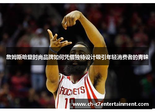 詹姆斯哈登时尚品牌如何凭借独特设计吸引年轻消费者的青睐 詹姆斯哈登时尚品牌如何凭借独特设计吸引年轻消费者的青睐