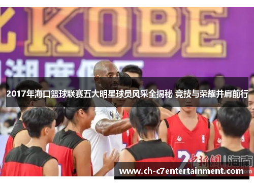 2017年海口篮球联赛五大明星球员风采全揭秘 竞技与荣耀并肩前行 2017年海口篮球联赛五大明星球员风采全揭秘 竞技与荣耀并肩前行