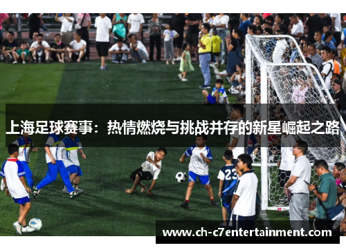 上海足球赛事:热情燃烧与挑战并存的新星崛起之路 上海足球赛事:热情燃烧与挑战并存的新星崛起之路