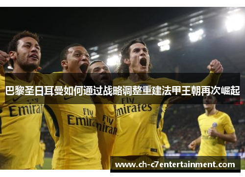 巴黎圣日耳曼如何通过战略调整重建法甲王朝再次崛起 巴黎圣日耳曼如何通过战略调整重建法甲王朝再次崛起