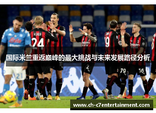 国际米兰重返巅峰的最大挑战与未来发展路径分析 国际米兰重返巅峰的最大挑战与未来发展路径分析