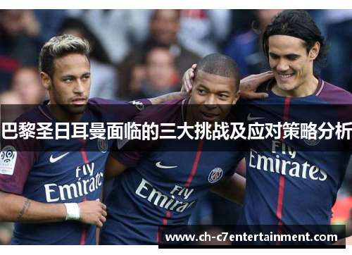 巴黎圣日耳曼面临的三大挑战及应对策略分析 巴黎圣日耳曼面临的三大挑战及应对策略分析