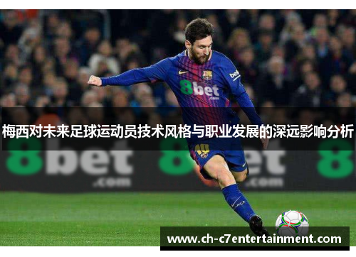 梅西对未来足球运动员技术风格与职业发展的深远影响分析 梅西对未来足球运动员技术风格与职业发展的深远影响分析