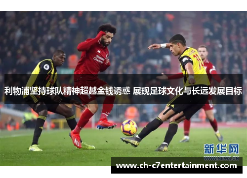 利物浦坚持球队精神超越金钱诱惑 展现足球文化与长远发展目标