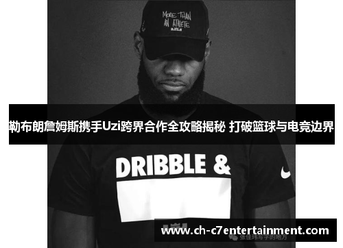 勒布朗詹姆斯携手Uzi跨界合作全攻略揭秘 打破篮球与电竞边界 勒布朗詹姆斯携手Uzi跨界合作全攻略揭秘 打破篮球与电竞边界