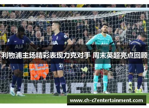 利物浦主场精彩表现力克对手 周末英超亮点回顾 利物浦主场精彩表现力克对手 周末英超亮点回顾