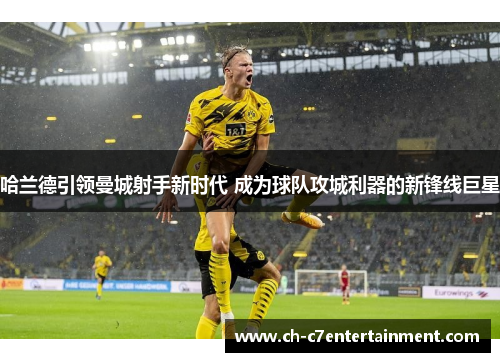 哈兰德引领曼城射手新时代 成为球队攻城利器的新锋线巨星 哈兰德引领曼城射手新时代 成为球队攻城利器的新锋线巨星