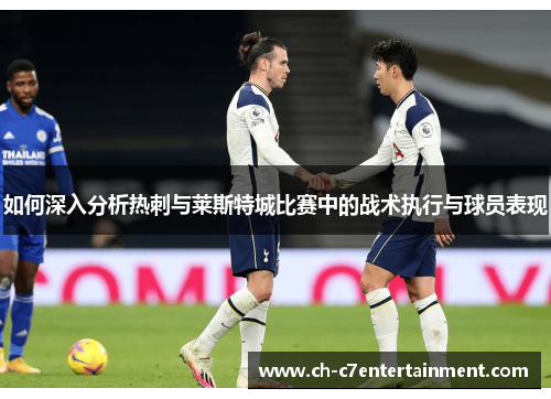 如何深入分析热刺与莱斯特城比赛中的战术执行与球员表现 如何深入分析热刺与莱斯特城比赛中的战术执行与球员表现