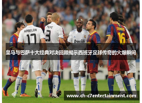 皇马与巴萨十大经典对决回顾揭示西班牙足球传奇的火爆瞬间 皇马与巴萨十大经典对决回顾揭示西班牙足球传奇的火爆瞬间