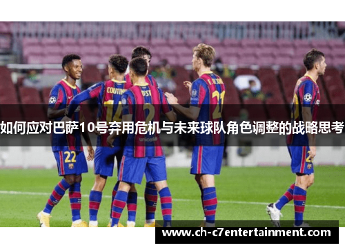 如何应对巴萨10号弃用危机与未来球队角色调整的战略思考 如何应对巴萨10号弃用危机与未来球队角色调整的战略思考
