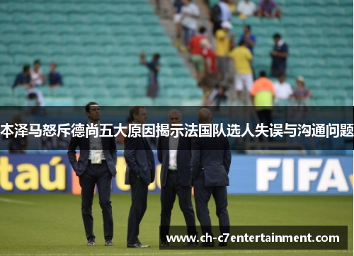 本泽马怒斥德尚五大原因揭示法国队选人失误与沟通问题