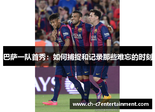 巴萨一队首秀:如何捕捉和记录那些难忘的时刻 巴萨一队首秀:如何捕捉和记录那些难忘的时刻