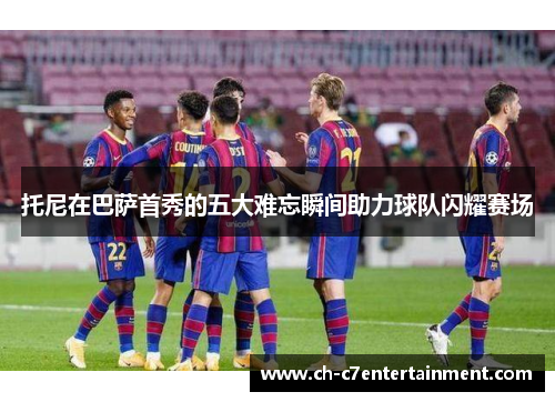 托尼在巴萨首秀的五大难忘瞬间助力球队闪耀赛场 托尼在巴萨首秀的五大难忘瞬间助力球队闪耀赛场