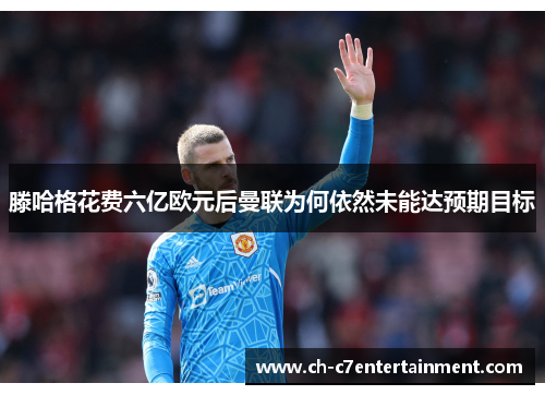 滕哈格花费六亿欧元后曼联为何依然未能达预期目标 滕哈格花费六亿欧元后曼联为何依然未能达预期目标