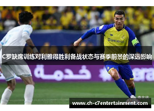 C罗缺席训练对利雅得胜利备战状态与赛季前景的深远影响 C罗缺席训练对利雅得胜利备战状态与赛季前景的深远影响