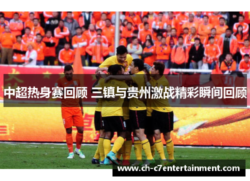 中超热身赛回顾 三镇与贵州激战精彩瞬间回顾 中超热身赛回顾 三镇与贵州激战精彩瞬间回顾
