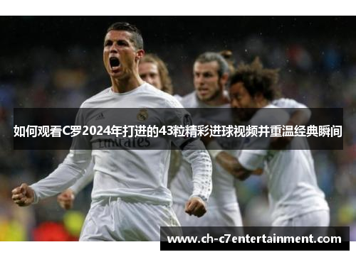 如何观看C罗2024年打进的43粒精彩进球视频并重温经典瞬间 如何观看C罗2024年打进的43粒精彩进球视频并重温经典瞬间