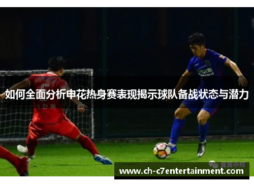如何全面分析申花热身赛表现揭示球队备战状态与潜力 如何全面分析申花热身赛表现揭示球队备战状态与潜力