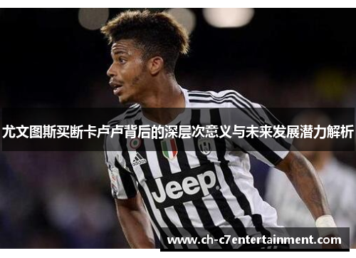 尤文图斯买断卡卢卢背后的深层次意义与未来发展潜力解析 尤文图斯买断卡卢卢背后的深层次意义与未来发展潜力解析