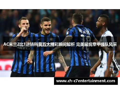 AC米兰2比1逆转科莫五大精彩瞬间解析 完美展现意甲强队风采 AC米兰2比1逆转科莫五大精彩瞬间解析 完美展现意甲强队风采