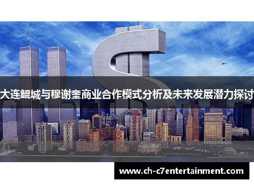 大连鲲城与穆谢奎商业合作模式分析及未来发展潜力探讨 大连鲲城与穆谢奎商业合作模式分析及未来发展潜力探讨