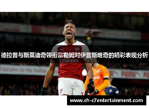 德拉普与斯莫迪奇领衔富勒姆对伊普斯维奇的精彩表现分析