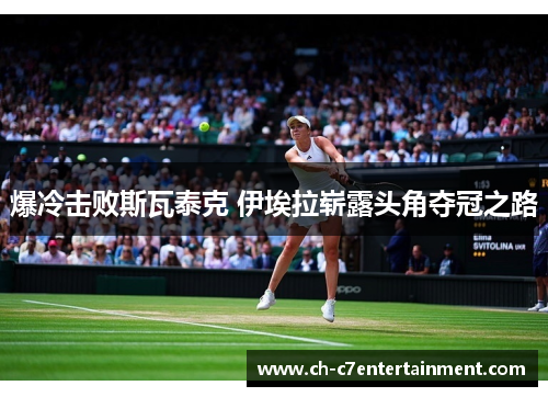 爆冷击败斯瓦泰克 伊埃拉崭露头角夺冠之路 爆冷击败斯瓦泰克 伊埃拉崭露头角夺冠之路