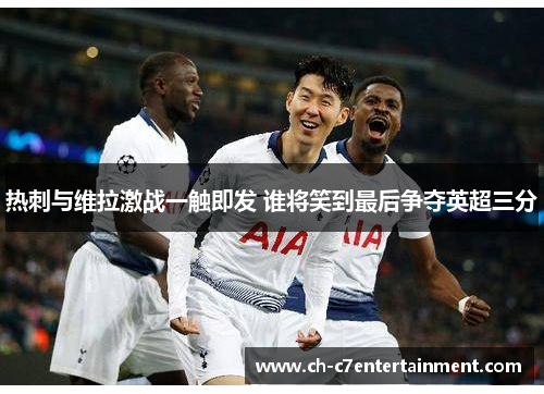 热刺与维拉激战一触即发 谁将笑到最后争夺英超三分 热刺与维拉激战一触即发 谁将笑到最后争夺英超三分