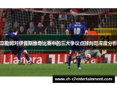 富勒姆对伊普斯维奇比赛中的三大争议点球判罚深度分析 富勒姆对伊普斯维奇比赛中的三大争议点球判罚深度分析