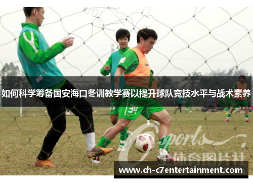 如何科学筹备国安海口冬训教学赛以提升球队竞技水平与战术素养 如何科学筹备国安海口冬训教学赛以提升球队竞技水平与战术素养